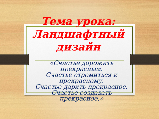 Тема урока:  Ландшафтный дизайн «Счастье дорожить прекрасным.  Счастье стремиться к прекрасному.  Счастье дарить прекрасное.  Счастье создавать прекрасное.»     