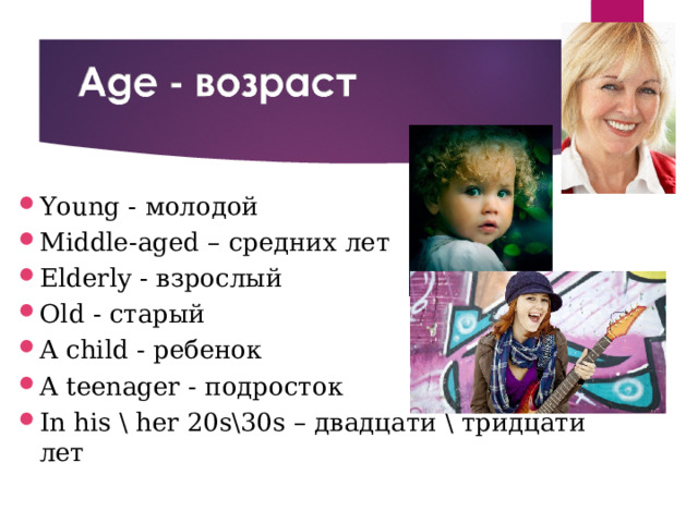 Young - молодой Middle-aged – средних лет Elderly - взрослый Old - старый A child - ребенок A teenager - подросток In his \ her 20s\30s – двадцати \ тридцати лет 