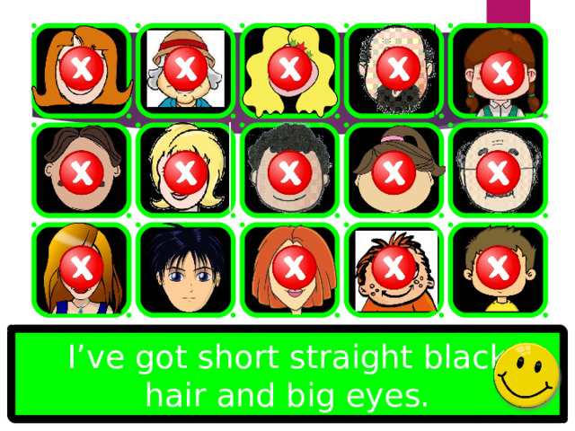 I’ve got short straight black hair and big eyes. 