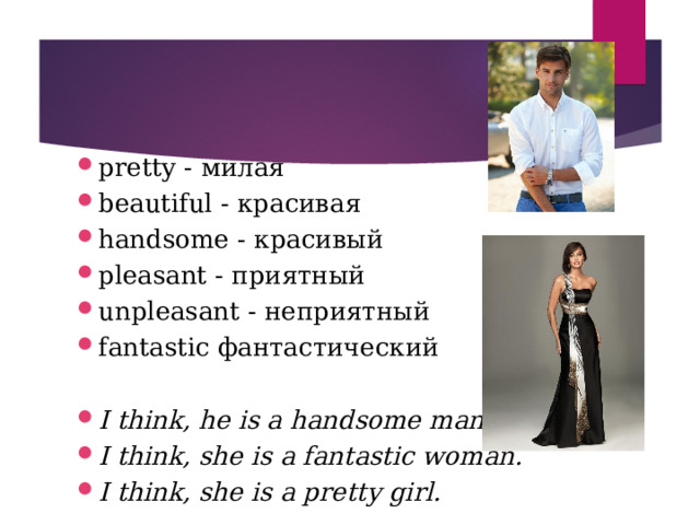 pretty - милая beautiful - красивая handsome - красивый pleasant - приятный unpleasant - неприятный fantastic фантастический  I think, he is a handsome man. I think, she is a fantastic woman. I think, she is a pretty girl.  