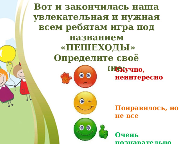 Вот и закончилась наша увлекательная и нужная всем ребятам игра под названием  «ПЕШЕХОДЫ» Определите своё настроение: Скучно, неинтересно Понравилось, но не все Очень познавательно 