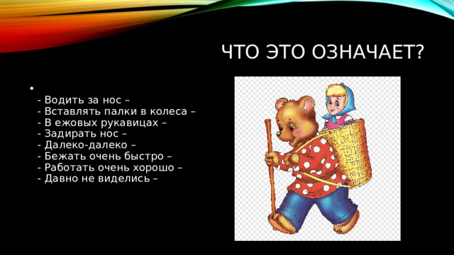 Что это означает?  - Водить за нос –  - Вставлять палки в колеса –  - В ежовых рукавицах –  - Задирать нос –  - Далеко-далеко –  - Бежать очень быстро –  - Работать очень хорошо –  - Давно не виделись –   