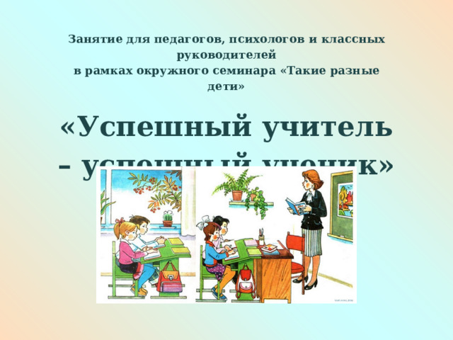 Занятие для педагогов, психологов и классных руководителей в рамках окружного семинара «Такие разные дети» «Успешный учитель – успешный ученик»      