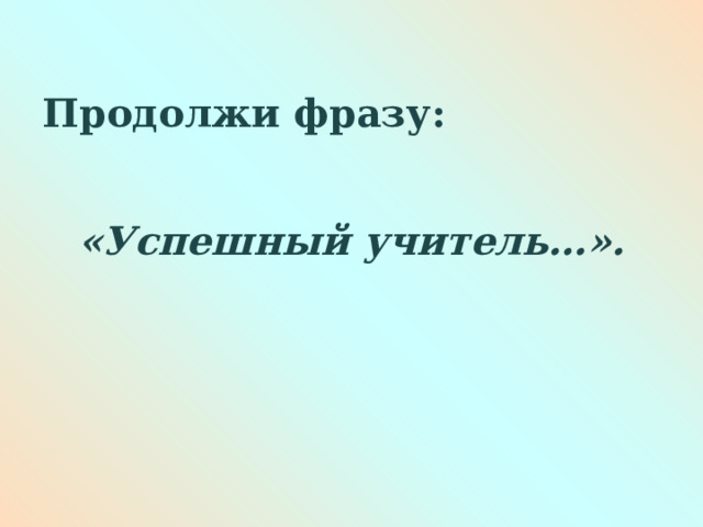  Продолжи фразу: «Успешный учитель…».  