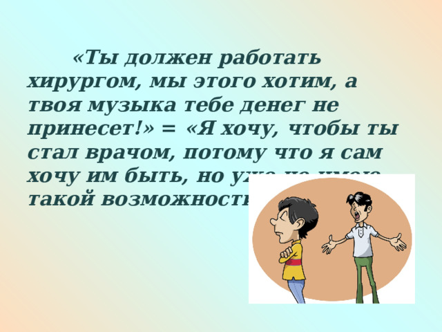   «Ты должен работать хирургом, мы этого хотим, а твоя музыка тебе денег не принесет!» = «Я хочу, чтобы ты стал врачом, потому что я сам хочу им быть, но уже не имею такой возможности».  