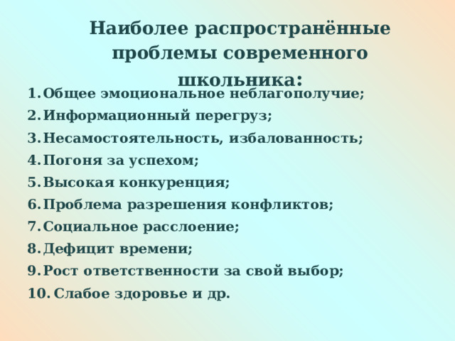  Наиболее распространённые проблемы современного школьника :   Общее эмоциональное неблагополучие; Информационный перегруз; Несамостоятельность, избалованность; Погоня за успехом; Высокая конкуренция; Проблема разрешения конфликтов; Социальное расслоение; Дефицит времени; Рост ответственности за свой выбор;  Слабое здоровье и др.  