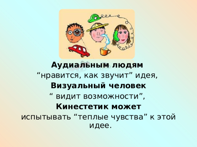 Аудиальным людям  “ нравится, как звучит” идея, Визуальный человек “ видит возможности”, Кинестетик может испытывать “теплые чувства” к этой идее. 