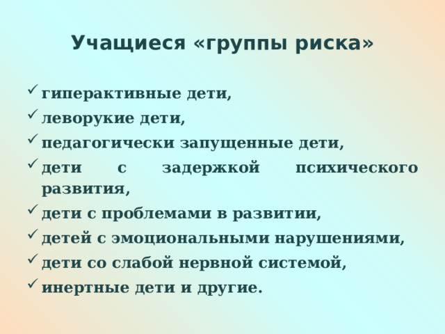 Учащиеся «группы риска» гиперактивные дети, леворукие дети, педагогически запущенные дети, дети с задержкой психического развития, дети с проблемами в развитии, детей с эмоциональными нарушениями, дети со слабой нервной системой, инертные дети и другие.  