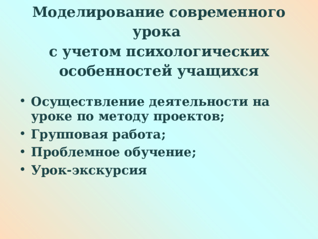  Моделирование современного урока  с учетом психологических особенностей учащихся   Осуществление деятельности на уроке по методу проектов; Групповая работа; Проблемное обучение; Урок-экскурсия  