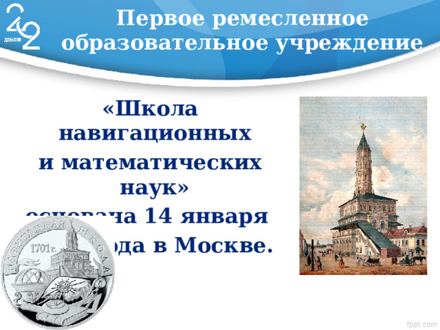 Первое ремесленное образовательное учреждение «Школа навигационных и математических наук» основана 14 января 1700 года в Москве. 