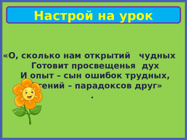  «О, сколько нам открытий чудных   Готовит просвещенья дух  И опыт – сын ошибок трудных,   И гений – парадоксов друг» . Настрой на урок 