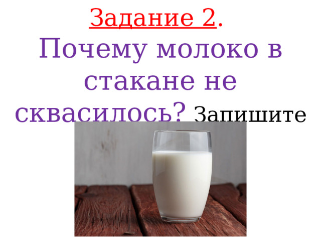 Задание 2 . Почему молоко в стакане не сквасилось?  Запишите свой ответ.  