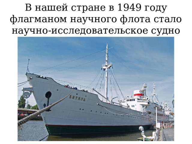 В нашей стране в 1949 году флагманом научного флота стало научно-исследовательское судно « Витязь ». 