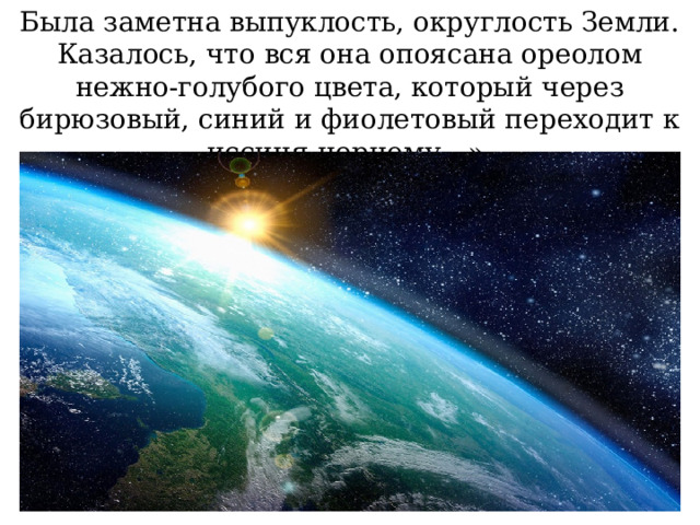 Была заметна выпуклость, округлость Земли. Казалось, что вся она опоясана ореолом нежно-голубого цвета, который через бирюзовый, синий и фиолетовый переходит к иссиня-черному…». 