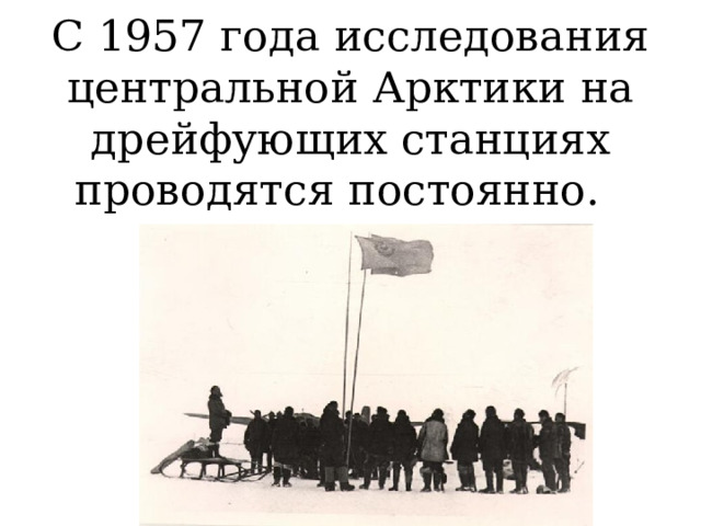 С 1957 года исследования центральной Арктики на дрейфующих станциях проводятся постоянно. 