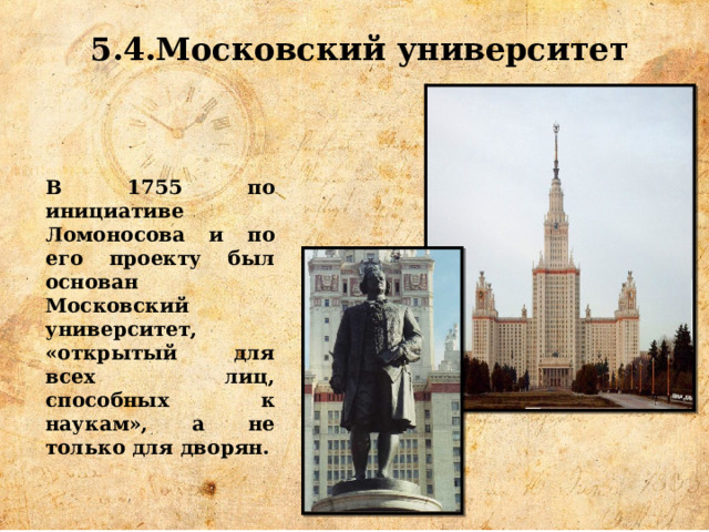 5.4.Московский университет В 1755 по инициативе Ломоносова и по его проекту был основан Московский университет, «открытый для всех лиц, способных к наукам», а не только для дворян. 