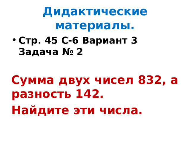 Дидактические материалы. Стр. 45 С-6 Вариант 3 Задача № 2  Сумма двух чисел 832, а разность 142. Найдите эти числа. 