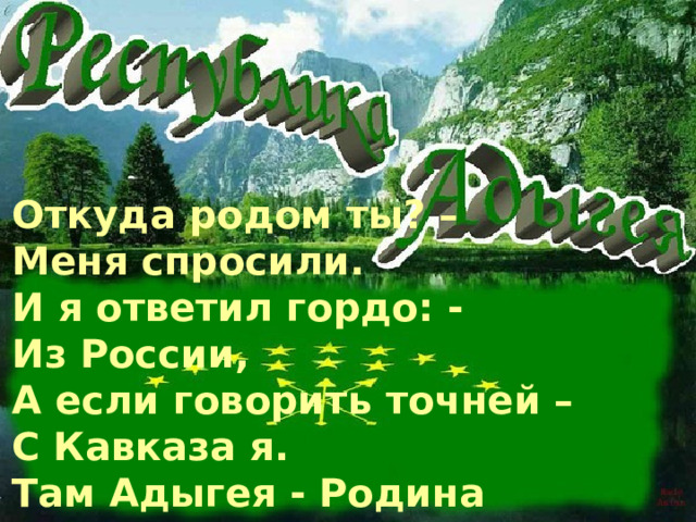 Откуда родом ты? –  Меня спросили.  И я ответил гордо: -  Из России,  А если говорить точней –  С Кавказа я.  Там Адыгея - Родина моя!  