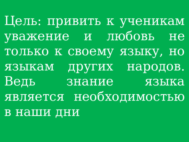 Цель: привить к ученикам уважение и любовь не только к своему языку, но языкам других народов. Ведь знание языка является необходимостью в наши дни 