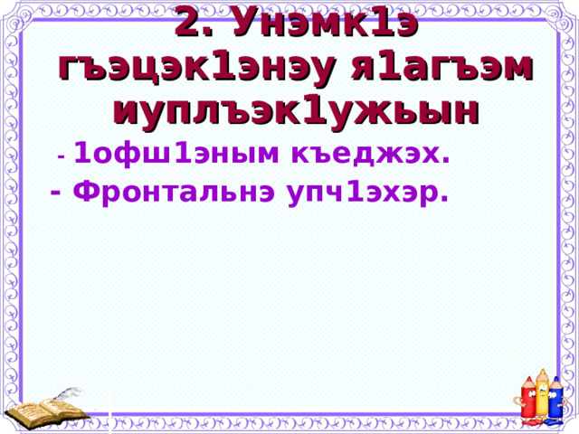 2. Унэмк1э гъэцэк1энэу я1агъэм иуплъэк1ужьын  - 1офш1эным къеджэх. - Фронтальнэ упч1эхэр.  