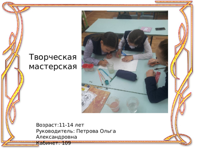 Творческая мастерская Возраст:11-14 лет Руководитель: Петрова Ольга Александровна Кабинет: 109 