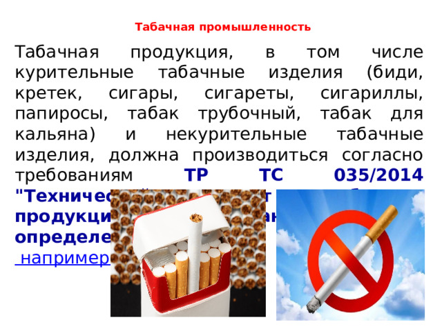 Табачная промышленность   Табачная продукция, в том числе курительные табачные изделия (биди, кретек, сигары, сигареты, сигариллы, папиросы, табак трубочный, табак для кальяна) и некурительные табачные изделия, должна производиться согласно требованиям ТР ТС 035/2014 