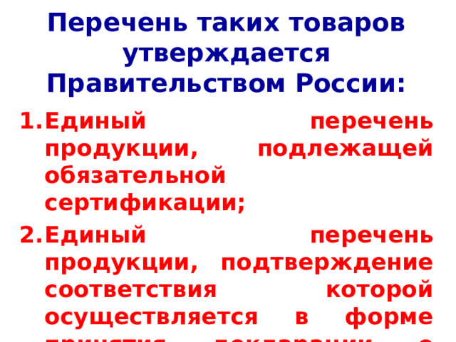 Перечень таких товаров утверждается Правительством России:   Единый перечень продукции, подлежащей обязательной сертификации; Единый перечень продукции, подтверждение соответствия которой осуществляется в форме принятия декларации о соответствии. 