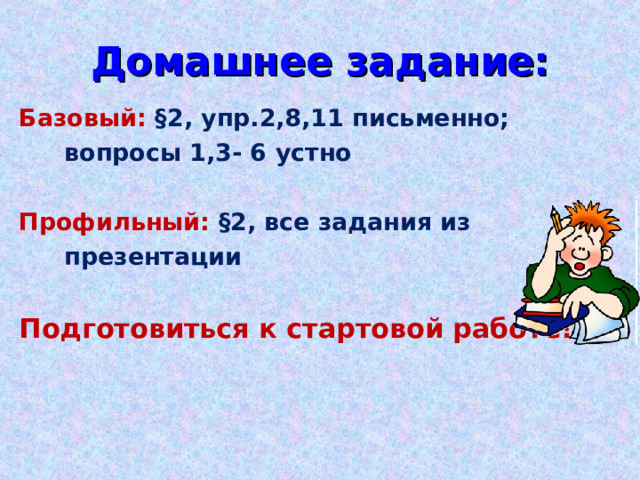 Домашнее задание: Базовый: §2, упр.2,8,11 письменно;     вопросы 1,3- 6 устно  Профильный:  §2, все задания из     презентации Подготовиться к стартовой работе! 