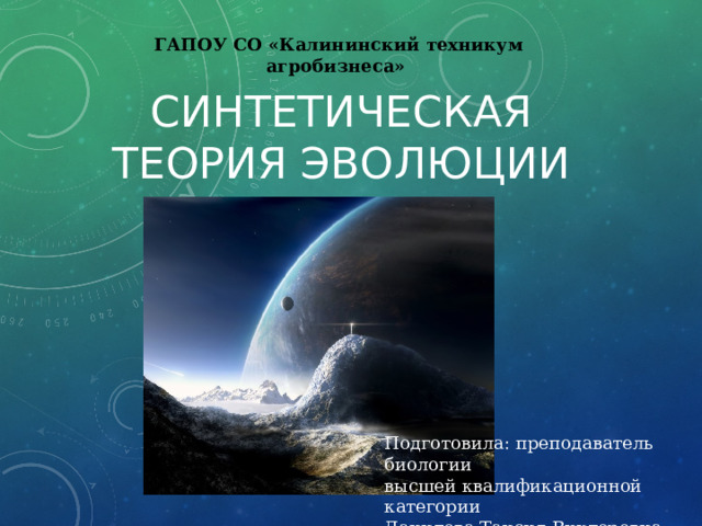 ГАПОУ СО «Калининский техникум агробизнеса» Синтетическая теория эволюции Подготовила: преподаватель биологии высшей квалификационной категории Данилова Таисия Викторовна 