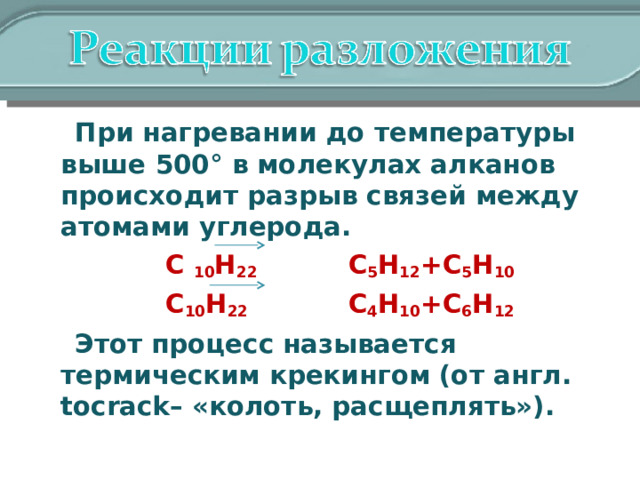  При нагревании до температуры выше 500° в молекулах алканов происходит разрыв связей между атомами углерода.  C 10 H 22  C 5 H 12 +C 5 H 10  C 10 H 22  C 4 H 10 + C 6 H 12  Этот процесс называется термическим крекингом (от англ. tocrack – «колоть, расщеплять»). 