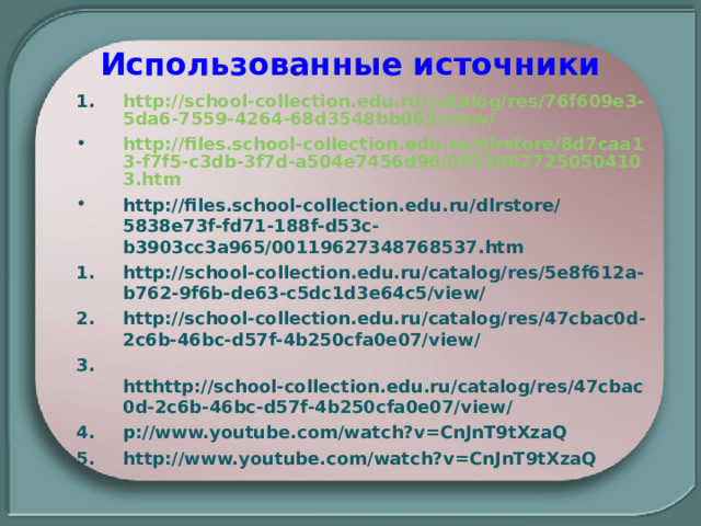 Использованные источники http://school-collection.edu.ru/catalog/res/76f609e3-5da6-7559-4264-68d3548bb069/view/ http://files.school-collection.edu.ru/dlrstore/8d7caa13-f7f5-c3db-3f7d-a504e7456d96/00119627250504103.htm http://files.school-collection.edu.ru/dlrstore/5838e73f-fd71-188f-d53c-b3903cc3a965/00119627348768537.htm http://school-collection.edu.ru/catalog/res/5e8f612a-b762-9f6b-de63-c5dc1d3e64c5/view/ http://school-collection.edu.ru/catalog/res/47cbac0d-2c6b-46bc-d57f-4b250cfa0e07/view/  htthttp://school-collection.edu.ru/catalog/res/47cbac0d-2c6b-46bc-d57f-4b250cfa0e07/view/ p://www.youtube.com/watch?v=CnJnT9tXzaQ http://www.youtube.com/watch?v=CnJnT9tXzaQ 