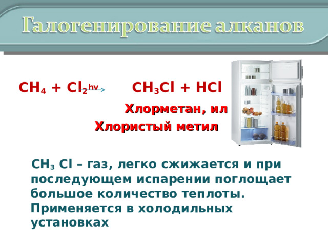СН 4 + Cl 2 hv CH 3 Cl + HCl  Хлорметан, или  Хлористый метил  СН 3  Cl – газ, легко сжижается и при последующем испарении поглощает большое количество теплоты. Применяется в холодильных установках 