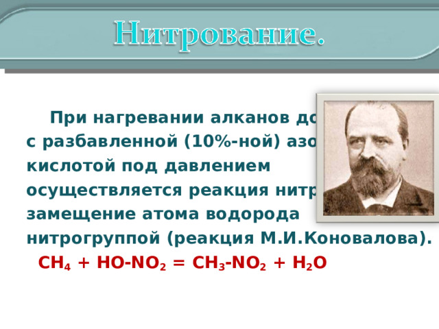  При нагревании алканов до 140°С с разбавленной (10%-ной) азотной кислотой под давлением осуществляется реакция нитрования – замещение атома водорода нитрогруппой (реакция М.И.Коновалова).  СН 4 + HO-NO 2 = CH 3 -NO 2 + H 2 O 