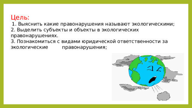 Цель:  1. Выяснить какие правонарушения называют экологическими; 2. Выделить субъекты и объекты в экологических правонарушениях. 3. Познакомиться с видами юридической ответственности за экологические правонарушения; 