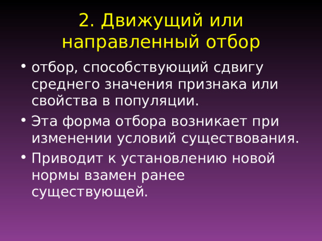 2. Движущий или направленный отбор отбор, способствующий сдвигу среднего значения признака или свойства в популяции. Эта форма отбора возникает при изменении условий существования. Приводит к установлению новой нормы взамен ранее существующей. 