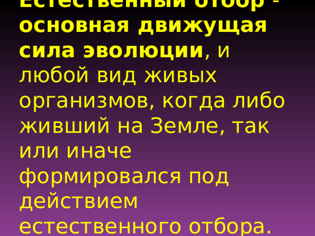 Естественный отбор - основная движущая сила эволюции , и любой вид живых организмов, когда либо живший на Земле, так или иначе формировался под действием естественного отбора. 