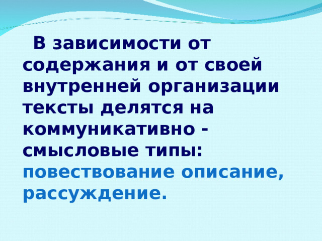  В зависимости от содержания и от своей внутренней организации тексты делятся на коммуникативно - смысловые типы: повествование описание, рассуждение. 