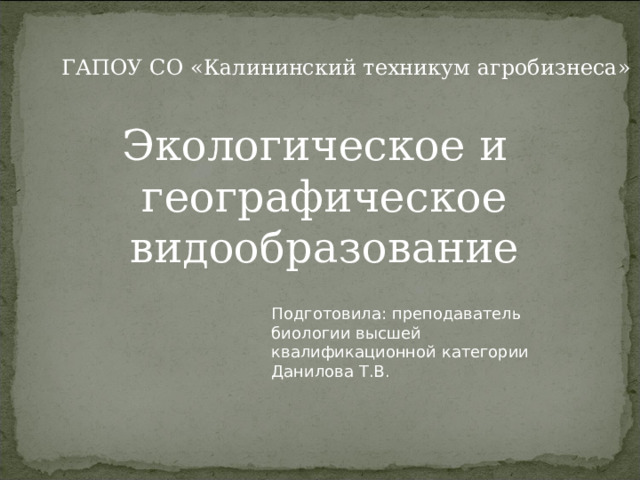 ГАПОУ СО «Калининский техникум агробизнеса» Экологическое и географическое видообразование Подготовила: преподаватель биологии высшей квалификационной категории Данилова Т.В. 