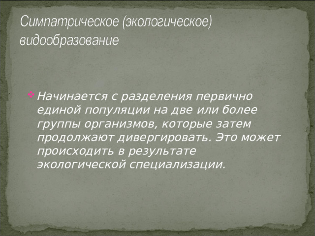 Начинается с разделения первично единой популяции на две или более группы организмов, которые затем продолжают дивергировать. Это может происходить в результате экологической специализации. 