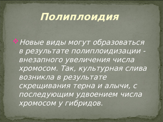 Полиплоидия Новые виды могут образоваться в результате полиплоидизации - внезапного увеличения числа хромосом. Так, культурная слива возникла в результате скрещивания терна и алычи, с последующим удвоением числа хромосом у гибридов. 