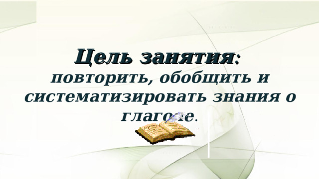 Цель занятия : повторить, обобщить и систематизировать знания о глаголе . 