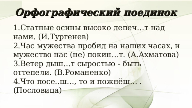 Орфографический  поединок  1.Статные осины высоко лепеч…т над нами. (И.Тургенев) 2.Час мужества пробил на наших часах, и мужество нас (не) покин…т. (А.Ахматова) 3.Ветер дыш…т сыростью - быть оттепели. (В.Романенко) 4.Что посе..ш…, то и пожнёш… . (Пословица) 