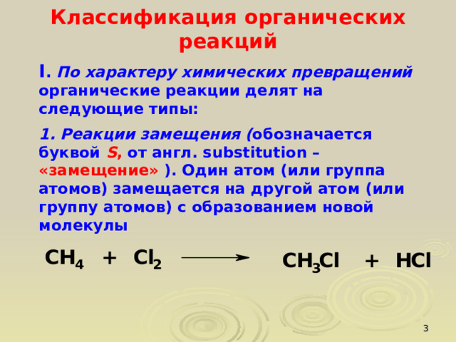 Классификация органических реакций   I . По характеру химических превращений органические реакции делят на следующие типы: 1. Реакции замещения ( обозначается буквой S , от англ. substitution – «замещение» ). Один атом (или группа атомов) замещается на другой атом (или группу атомов) с образованием новой молекулы   