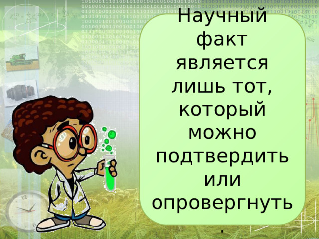 Научный факт является лишь тот, который можно подтвердить или опровергнуть. 