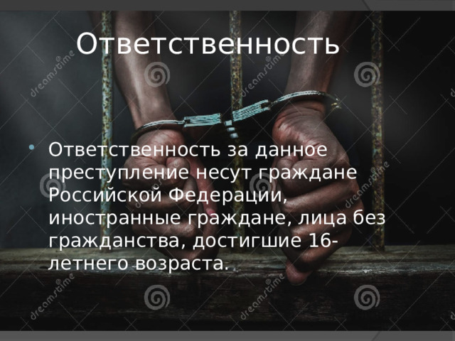 Ответственность Ответственность за данное преступление несут граждане Российской Федерации, иностранные граждане, лица без гражданства, достигшие 16-летнего возраста. 