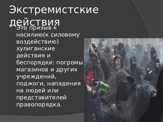 Экстремистские действия Это призыв к насилию(к силовому воздействию) хулиганские действия и беспорядки: погромы магазинов и других учреждений, поджоги, нападения на людей или представителей правопорядка. 