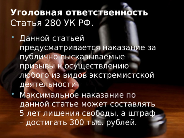 Уголовная ответственность  Статья 280 УК РФ. Данной статьей предусматривается наказание за публично высказываемые призывы к осуществлению любого из видов экстремистской деятельности Максимальное наказание по данной статье может составлять 5 лет лишения свободы, а штраф – достигать 300 тыс. рублей. 