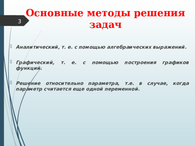 Основные методы решения задач  Аналитический, т. е. с помощью алгебраических выражений.  Графический, т. е. с помощью построения графиков функций.  Решение относительно параметра, т.е. в случае, когда параметр считается еще одной переменной. 