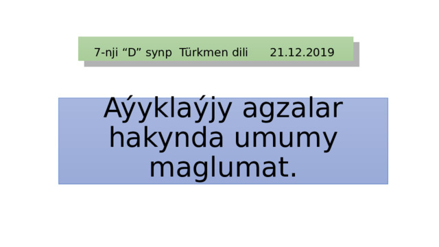 7-nji “D” synp Türkmen dili 21.12.2019 Aýyklaýjy agzalar hakynda umumy maglumat. 