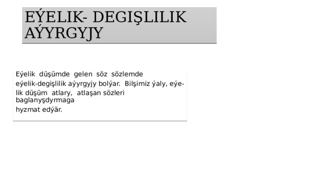 EÝELIK- DEGIŞLILIK AÝYRGYJY Eýelik düşümde gelen söz sözlemde eýelik-degişlilik aýyrgyjy bolýar. Bilşimiz ýaly, eýe- lik düşüm atlary, atlaşan sözleri baglanyşdyrmaga hyzmat edýär. 